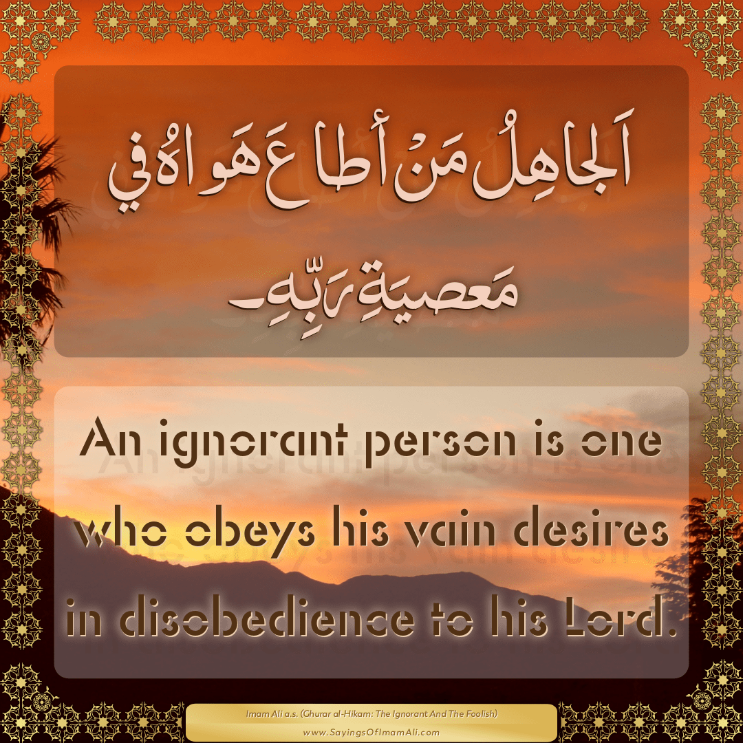 An ignorant person is one who obeys his vain desires in disobedience to...